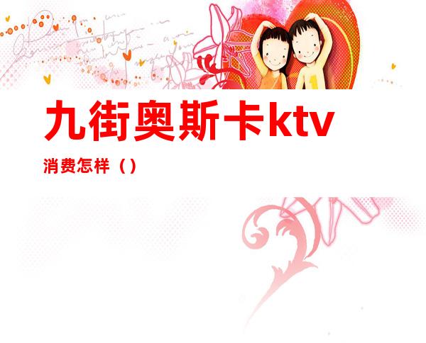 九街奥斯卡ktv消费怎样（）