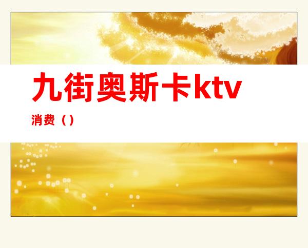 九街奥斯卡ktv消费（）