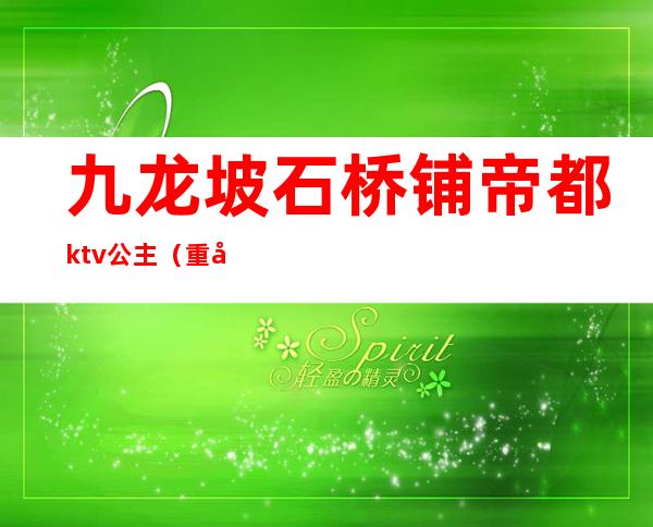 九龙坡石桥铺帝都ktv公主（重庆石桥铺帝都ktv）