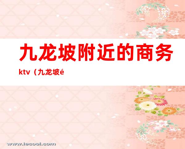 九龙坡附近的商务ktv（九龙坡附近酒店）