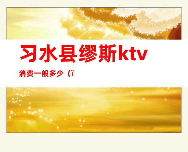 习水县缪斯ktv消费一般多少（）