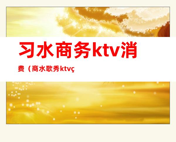 习水商务ktv消费（商水歌秀ktv电话）