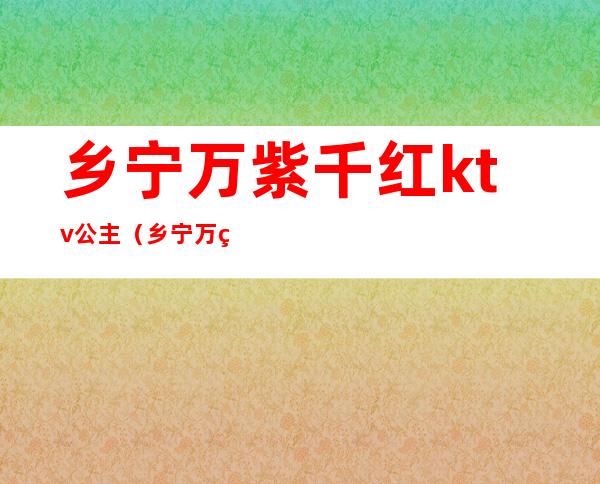 乡宁万紫千红ktv公主（乡宁万紫千红ktv公主有陪唱的吗）