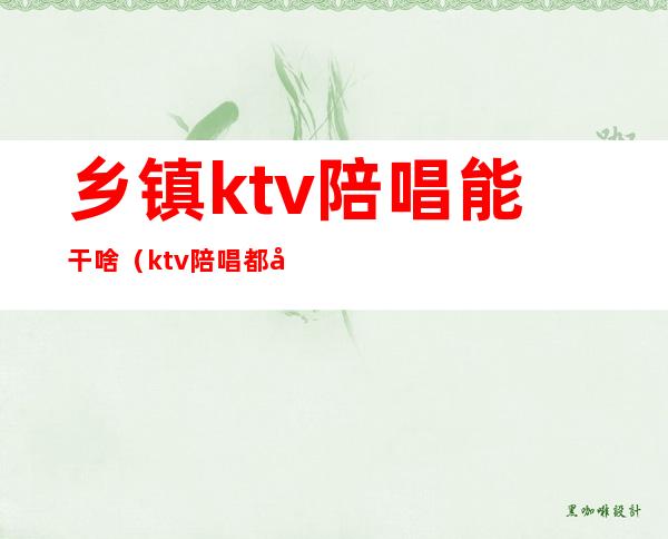 乡镇ktv陪唱能干啥（ktv陪唱都可以干什）