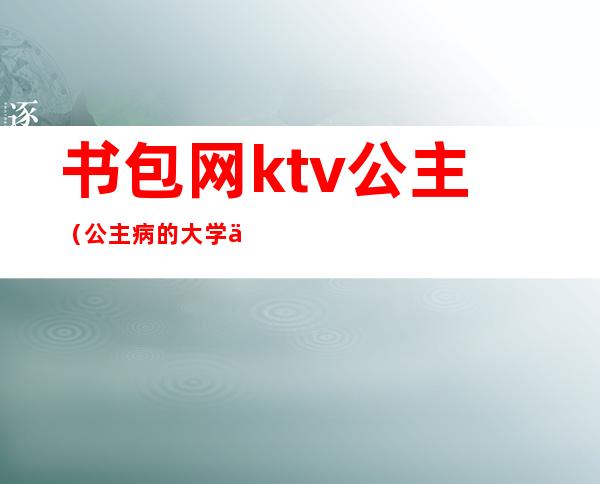 书包网ktv公主（公主病的大学书包网）