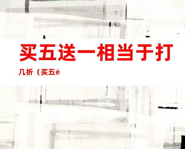 买五送一相当于打几折（买五送一等于打几折?）