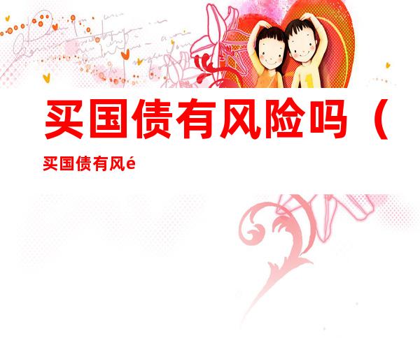 买国债有风险吗（买国债有风险吗,起步价?）