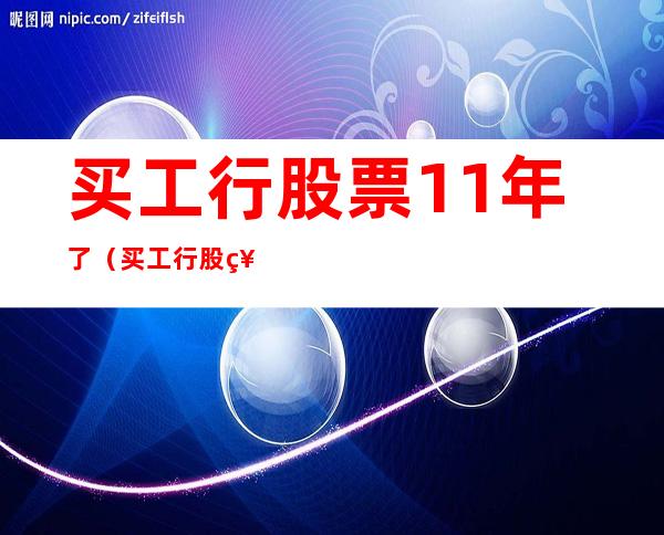 买工行股票11年了（买工行股票11年了还能买吗）