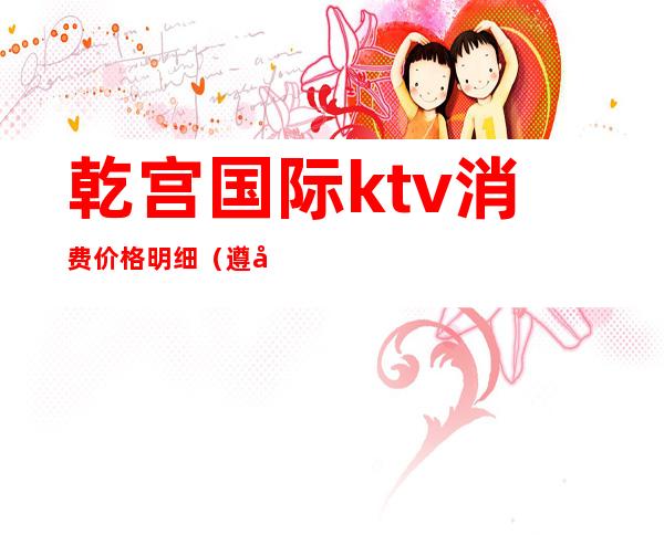 乾宫国际ktv消费价格明细（遵化乾元国际ktv怎么消费）