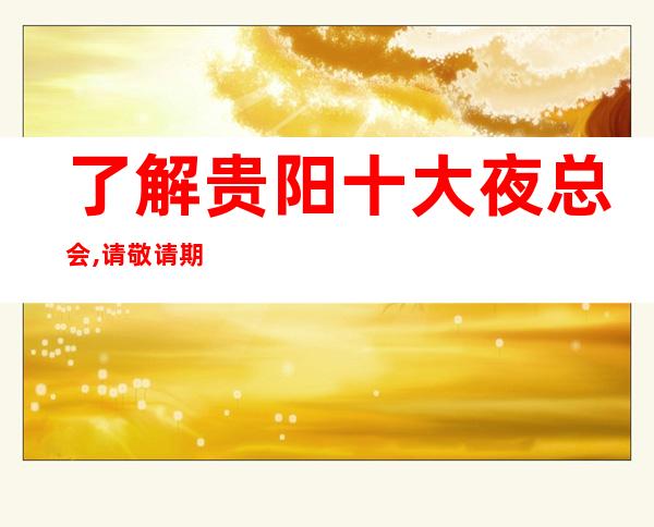 了解贵阳十大夜总会,请敬请期待,本地夜总会排行榜攻略推出！