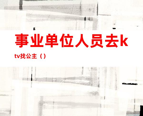 事业单位人员去ktv找公主（）