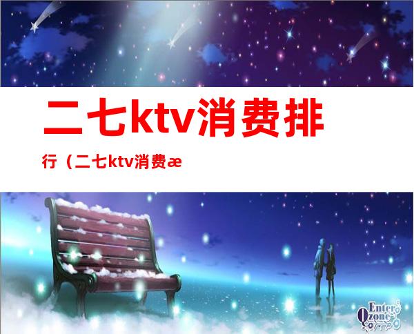 二七ktv消费排行（二七ktv消费排行榜）