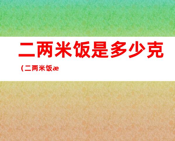 二两米饭是多少克（二两米饭是多少克糖）