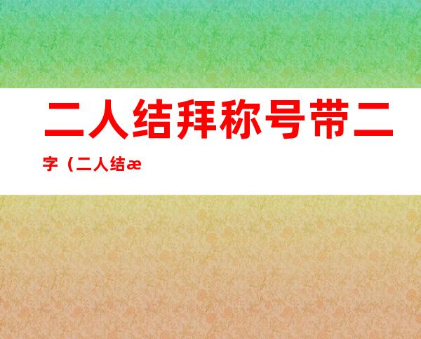 二人结拜称号带二字（二人结拜称号带二字搞笑）