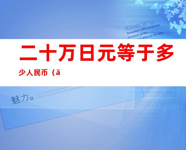 二十万日元等于多少人民币（一二十万日元等于多少人民币）