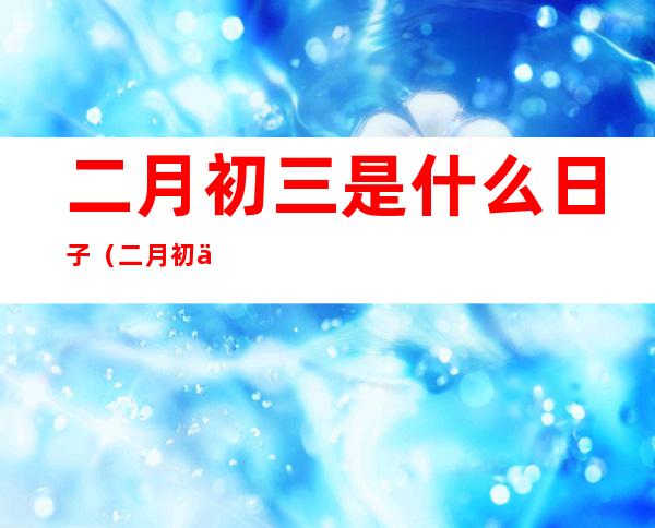 二月初三是什么日子（二月初三日是什么日子）