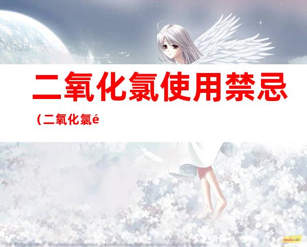 二氧化氯使用禁忌（二氧化氯配伍禁忌）