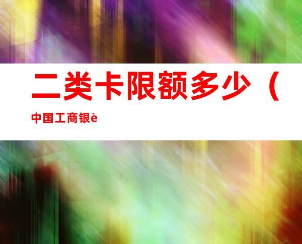 二类卡限额多少（中国工商银行二类卡限额多少）