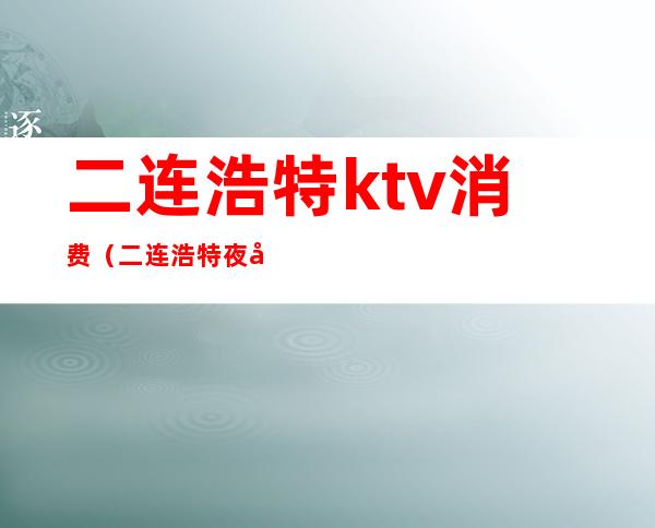 二连浩特ktv消费（二连浩特夜场）