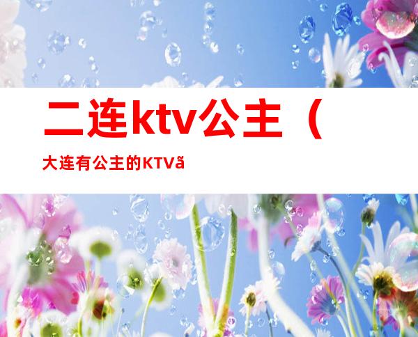 二连ktv公主（大连有公主的KTV。）