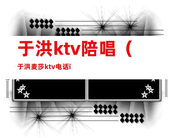 于洪ktv陪唱（于洪麦莎ktv电话）