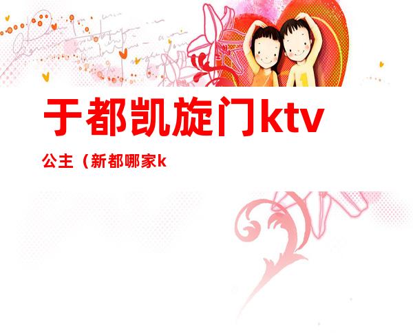 于都凯旋门ktv公主（新都哪家ktv有公主）