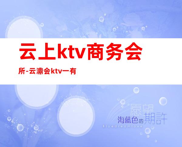 云上ktv商务会所-云濎会ktv一有什么好玩吗？