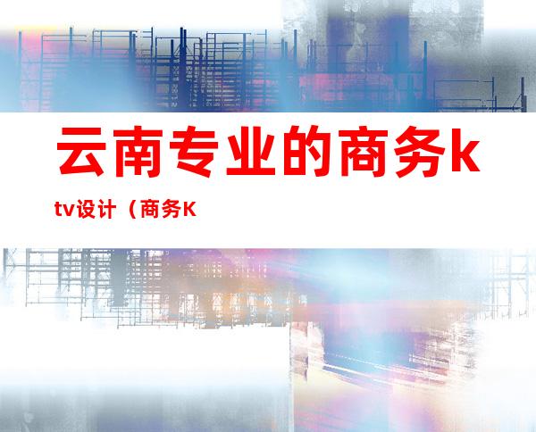 云南专业的商务ktv设计（商务KTV设计）