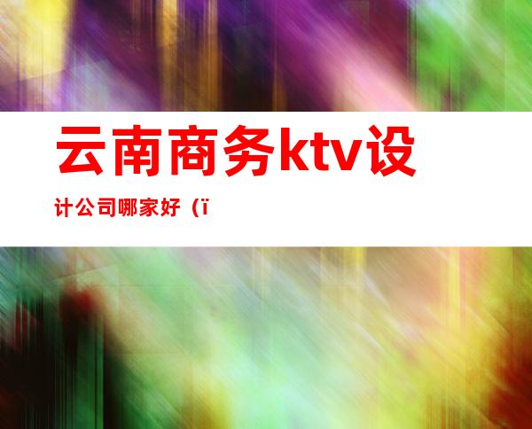 云南商务ktv设计公司哪家好（）