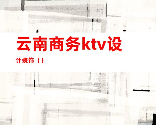 云南商务ktv设计装饰（）