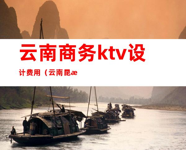 云南商务ktv设计费用（云南昆明ktv）