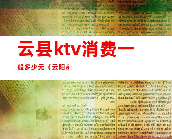 云县ktv消费一般多少元（云阳县ktv价格）