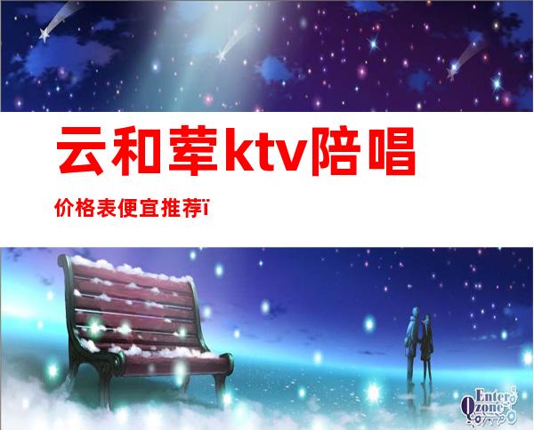 云和荤ktv陪唱价格表便宜推荐（庆云ktv陪唱）