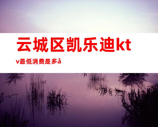 云城区凯乐迪ktv最低消费是多少（）