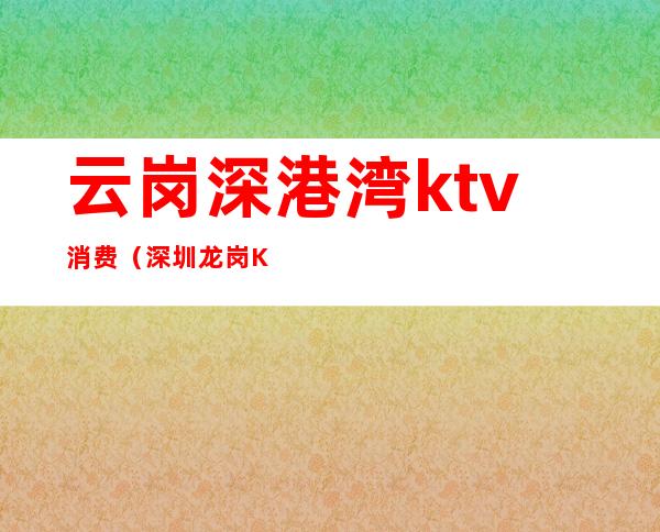 云岗深港湾ktv消费（深圳龙岗KTV）