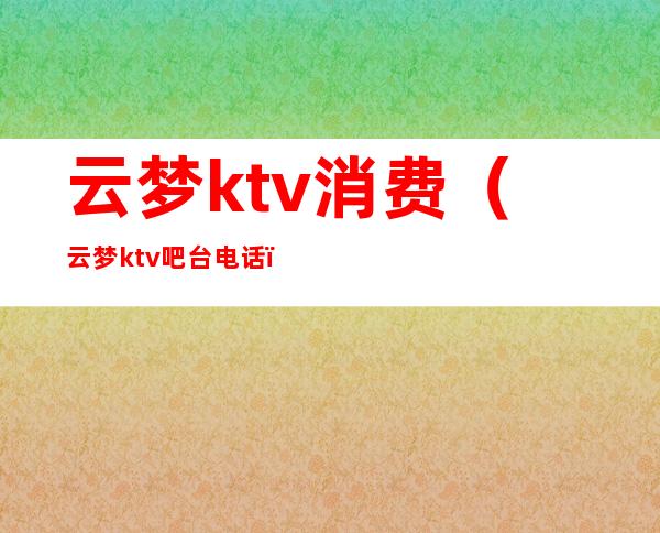 云梦ktv消费（云梦ktv吧台电话）