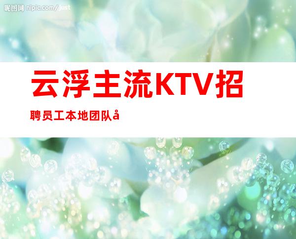 云浮主流KTV招聘员工 本地团队带你赚 10保证上班