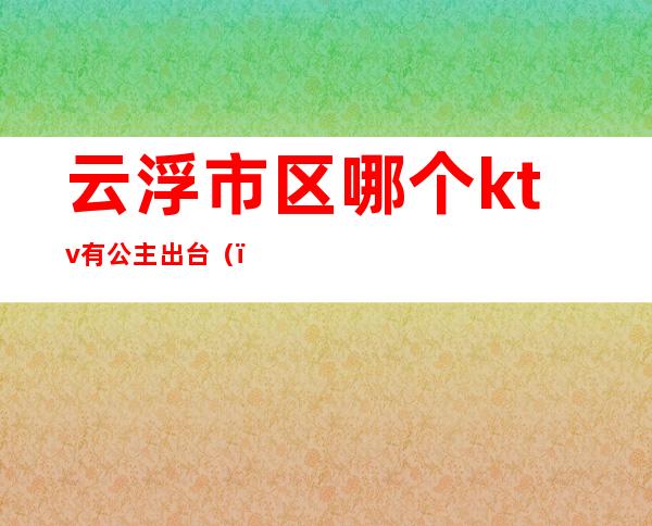 云浮市区哪个ktv有公主出台（）