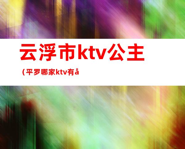 云浮市ktv.公主（平罗哪家ktv有公主）