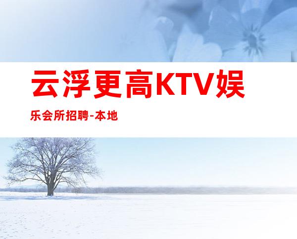 云浮更高KTV娱乐会所招聘-本地夜总会招聘员工高薪场