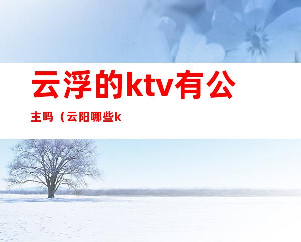 云浮的ktv有公主吗（云阳哪些ktv有公主）