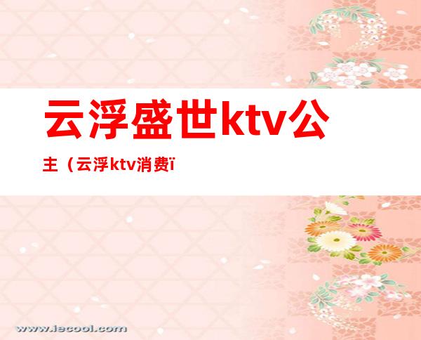 云浮盛世ktv公主（云浮ktv消费）