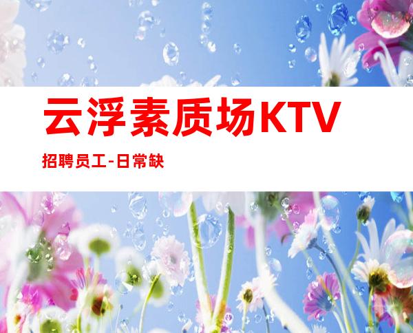 云浮素质场KTV招聘员工-日常缺3O人