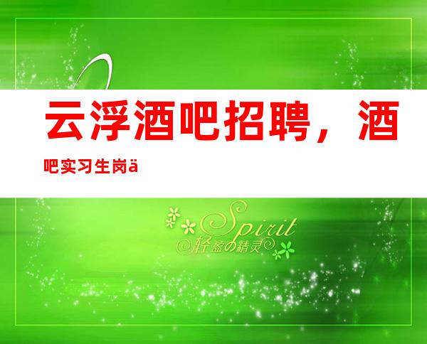 云浮酒吧招聘，酒吧实习生岗位职责，做一名合格的酒吧实习生