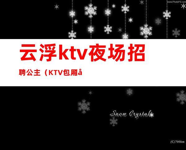 云浮ktv夜场招聘公主（KTV包厢公主招聘）