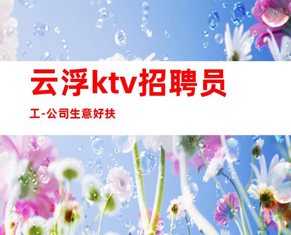 云浮ktv招聘员工-公司生意好扶持新人好上班