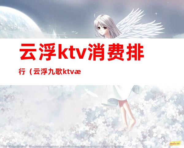 云浮ktv消费排行（云浮九歌ktv消费）