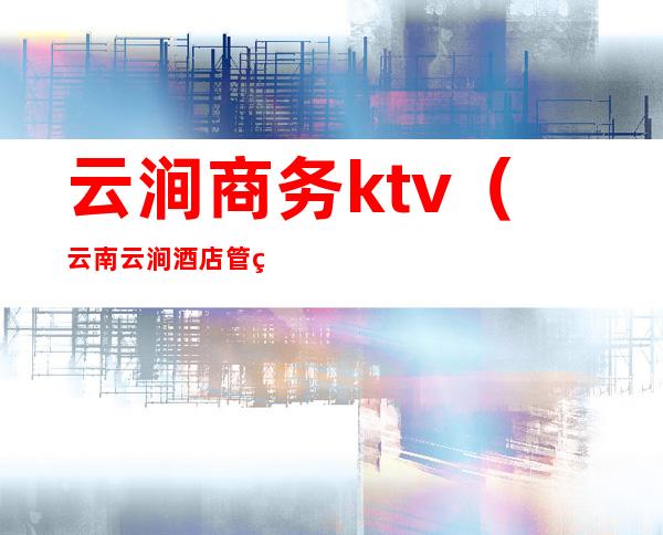 云涧商务ktv（云南云涧酒店管理有限公司）