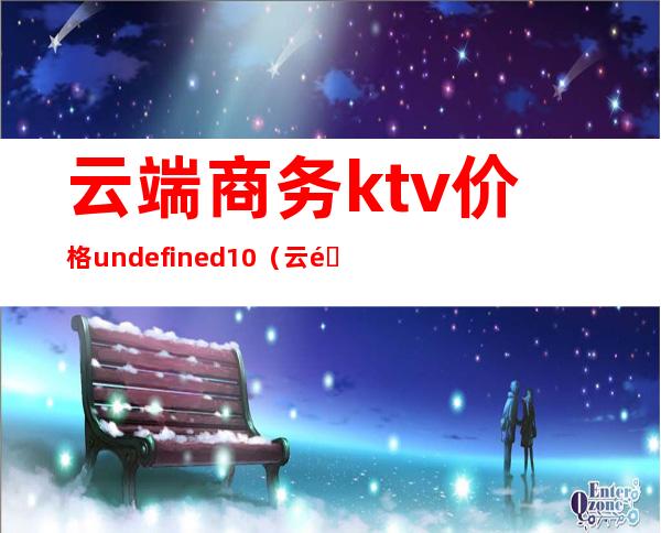 云端商务ktv价格undefined10（云阳商务KTV）