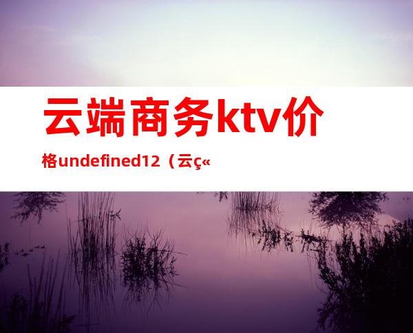 云端商务ktv价格undefined12（云端商务ktv价格16）